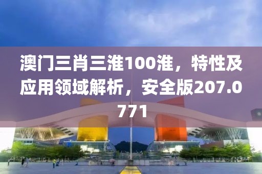 澳門三肖三淮100淮，特性及應(yīng)用領(lǐng)域解析，安全版207.0771