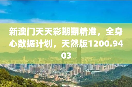 新澳門(mén)天天彩期期精準(zhǔn)，全身心數(shù)據(jù)計(jì)劃，天然版1200.9403