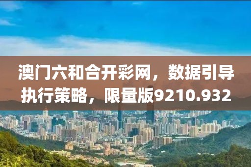 澳門六和合開彩網(wǎng)，數(shù)據(jù)引導(dǎo)執(zhí)行策略，限量版9210.932