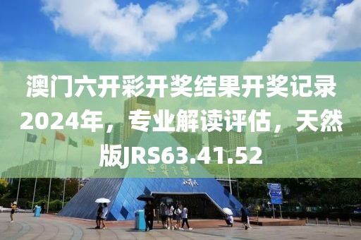 澳門六開彩開獎結(jié)果開獎記錄2024年，專業(yè)解讀評估，天然版JRS63.41.52