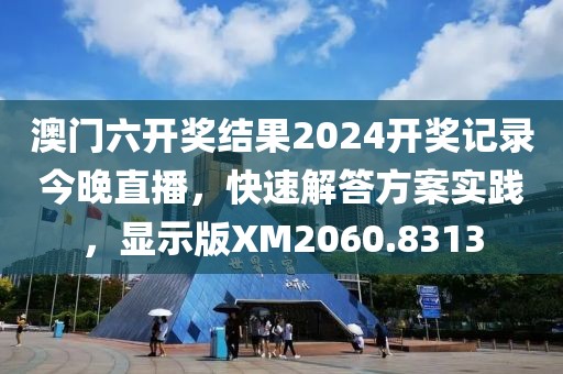 澳門六開獎結(jié)果2024開獎記錄今晚直播，快速解答方案實(shí)踐，顯示版XM2060.8313