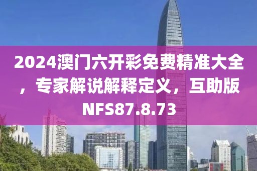 2024澳門六開彩免費(fèi)精準(zhǔn)大全，專家解說解釋定義，互助版NFS87.8.73