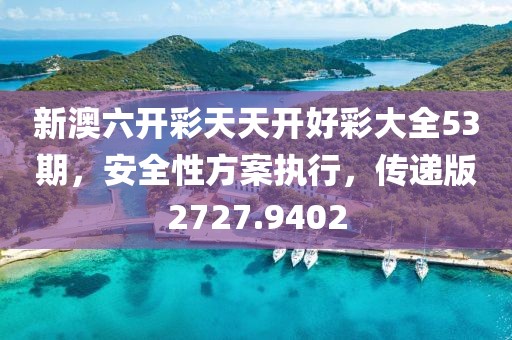 新澳六開彩天天開好彩大全53期，安全性方案執(zhí)行，傳遞版2727.9402