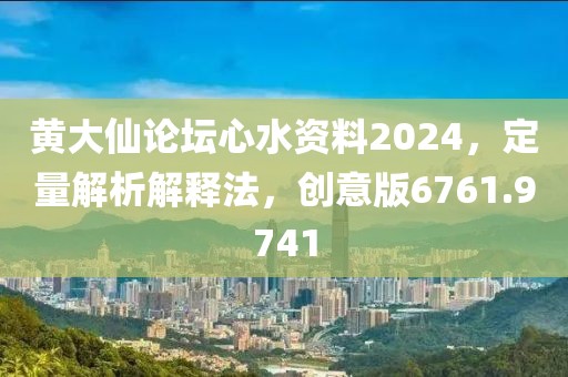 黃大仙論壇心水資料2024，定量解析解釋法，創(chuàng)意版6761.9741