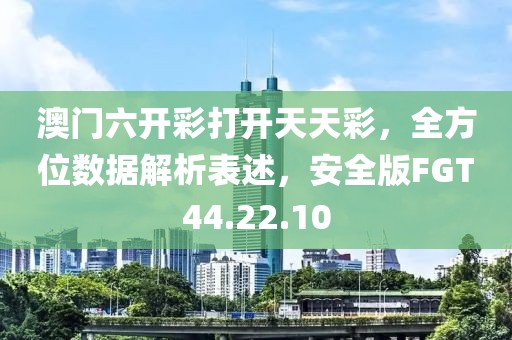 澳門六開彩打開天天彩，全方位數(shù)據(jù)解析表述，安全版FGT44.22.10