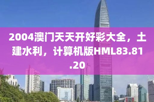2004澳門天天開好彩大全，土建水利，計(jì)算機(jī)版HML83.81.20