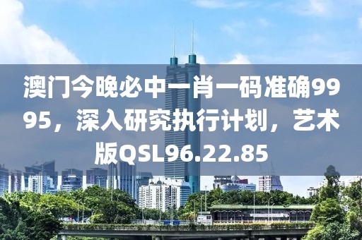 澳門今晚必中一肖一碼準(zhǔn)確9995，深入研究執(zhí)行計劃，藝術(shù)版QSL96.22.85