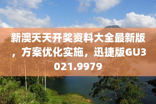 新澳天天開獎(jiǎng)資料大全最新版，方案優(yōu)化實(shí)施，迅捷版GU3021.9979