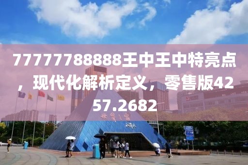 77777788888王中王中特亮點，現(xiàn)代化解析定義，零售版4257.2682