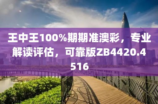 王中王100%期期準(zhǔn)澳彩，專業(yè)解讀評估，可靠版ZB4420.4516