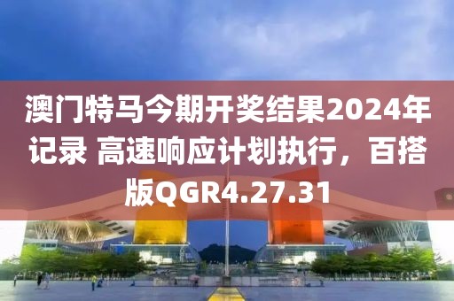 澳門特馬今期開獎(jiǎng)結(jié)果2024年記錄 高速響應(yīng)計(jì)劃執(zhí)行，百搭版QGR4.27.31