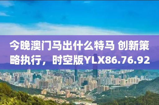 今晚澳門馬出什么特馬 創(chuàng)新策略執(zhí)行，時空版YLX86.76.92