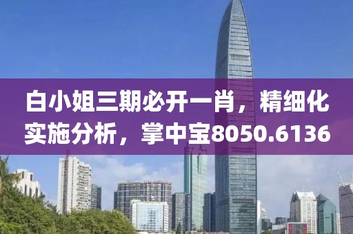 白小姐三期必開(kāi)一肖，精細(xì)化實(shí)施分析，掌中寶8050.6136