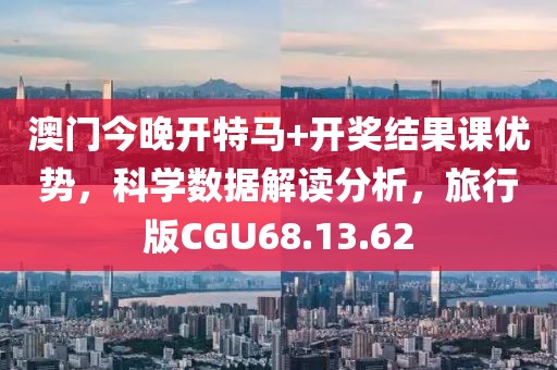 澳門(mén)今晚開(kāi)特馬+開(kāi)獎(jiǎng)結(jié)果課優(yōu)勢(shì)，科學(xué)數(shù)據(jù)解讀分析，旅行版CGU68.13.62