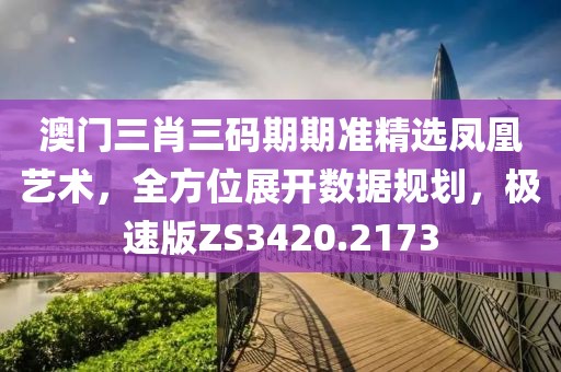 澳門(mén)三肖三碼期期準(zhǔn)精選鳳凰藝術(shù)，全方位展開(kāi)數(shù)據(jù)規(guī)劃，極速版ZS3420.2173