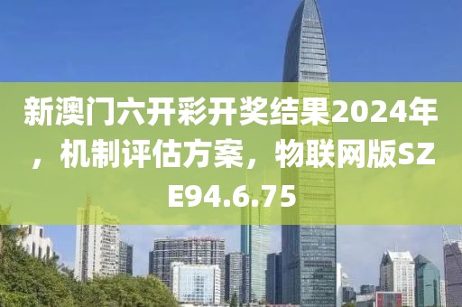 新澳門(mén)六開(kāi)彩開(kāi)獎(jiǎng)結(jié)果2024年，機(jī)制評(píng)估方案，物聯(lián)網(wǎng)版SZE94.6.75