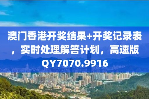澳門香港開獎(jiǎng)結(jié)果+開獎(jiǎng)記錄表，實(shí)時(shí)處理解答計(jì)劃，高速版QY7070.9916