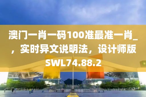 澳門一肖一碼100準(zhǔn)最準(zhǔn)一肖_，實(shí)時異文說明法，設(shè)計(jì)師版SWL74.88.2