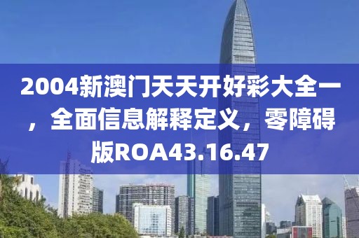2004新澳門天天開好彩大全一，全面信息解釋定義，零障礙版ROA43.16.47