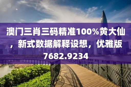 澳門三肖三碼精準(zhǔn)100%黃大仙，新式數(shù)據(jù)解釋設(shè)想，優(yōu)雅版7682.9234