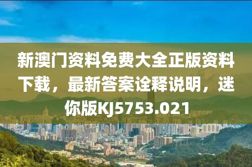 新澳門資料免費(fèi)大全正版資料下載，最新答案詮釋說明，迷你版KJ5753.021