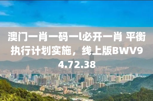 澳門一肖一碼一l必開一肖 平衡執(zhí)行計(jì)劃實(shí)施，線上版BWV94.72.38