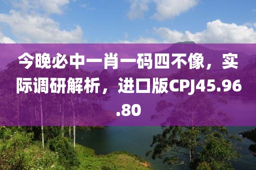 今晚必中一肖一碼四不像，實(shí)際調(diào)研解析，進(jìn)口版CPJ45.96.80