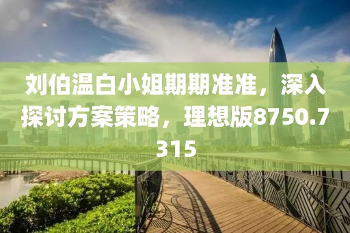 劉伯溫白小姐期期準(zhǔn)準(zhǔn)，深入探討方案策略，理想版8750.7315