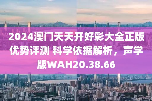 2024澳門天天開好彩大全正版優(yōu)勢評測 科學依據(jù)解析，聲學版WAH20.38.66