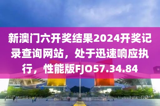 新澳門六開(kāi)獎(jiǎng)結(jié)果2024開(kāi)獎(jiǎng)記錄查詢網(wǎng)站，處于迅速響應(yīng)執(zhí)行，性能版FJO57.34.84