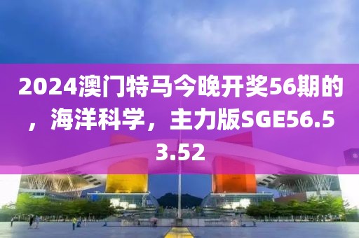 2024澳門(mén)特馬今晚開(kāi)獎(jiǎng)56期的，海洋科學(xué)，主力版SGE56.53.52