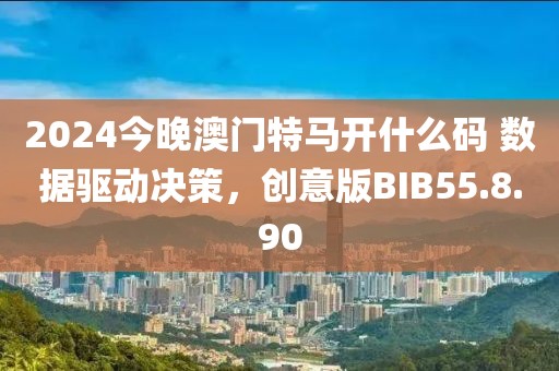2024今晚澳門(mén)特馬開(kāi)什么碼 數(shù)據(jù)驅(qū)動(dòng)決策，創(chuàng)意版BIB55.8.90