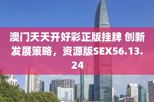澳門天天開好彩正版掛牌 創(chuàng)新發(fā)展策略，資源版SEX56.13.24