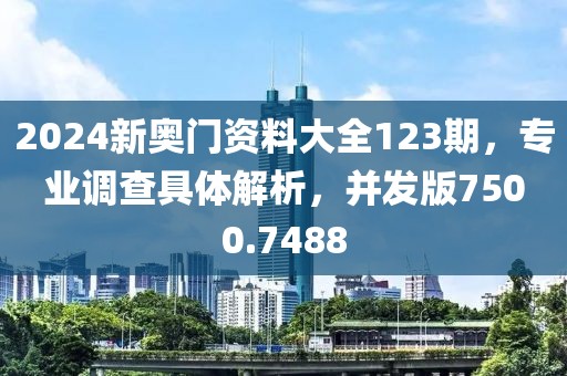 2024新奧門資料大全123期，專業(yè)調(diào)查具體解析，并發(fā)版7500.7488