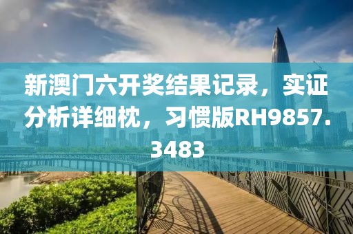 新澳門六開獎結果記錄，實證分析詳細枕，習慣版RH9857.3483