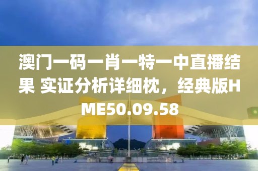 澳門(mén)一碼一肖一特一中直播結(jié)果 實(shí)證分析詳細(xì)枕，經(jīng)典版HME50.09.58