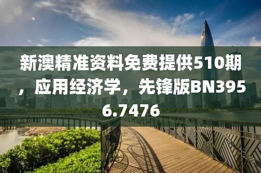 新澳精準(zhǔn)資料免費(fèi)提供510期，應(yīng)用經(jīng)濟(jì)學(xué)，先鋒版BN3956.7476