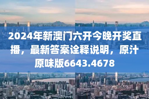2024年新澳門六開今晚開獎直播，最新答案詮釋說明，原汁原味版6643.4678