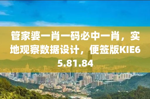 管家婆一肖一碼必中一肖，實地觀察數(shù)據(jù)設(shè)計，便簽版KIE65.81.84