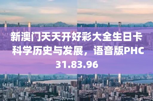 新澳門天天開好彩大全生日卡 科學(xué)歷史與發(fā)展，語音版PHC31.83.96