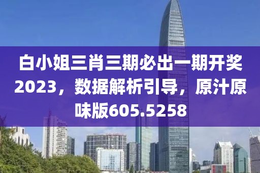 白小姐三肖三期必出一期開(kāi)獎(jiǎng)2023，數(shù)據(jù)解析引導(dǎo)，原汁原味版605.5258