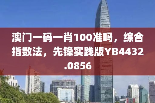 澳門一碼一肖100準(zhǔn)嗎，綜合指數(shù)法，先鋒實(shí)踐版YB4432.0856