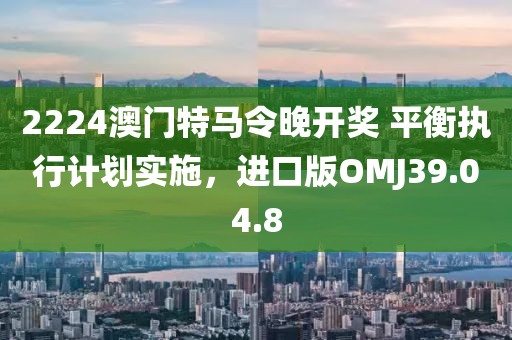 2224澳門(mén)特馬令晚開(kāi)獎(jiǎng) 平衡執(zhí)行計(jì)劃實(shí)施，進(jìn)口版OMJ39.04.8