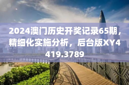 2024澳門歷史開獎(jiǎng)記錄65期，精細(xì)化實(shí)施分析，后臺(tái)版XY4419.3789