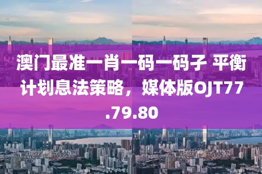 澳門最準一肖一碼一碼孑 平衡計劃息法策略，媒體版OJT77.79.80