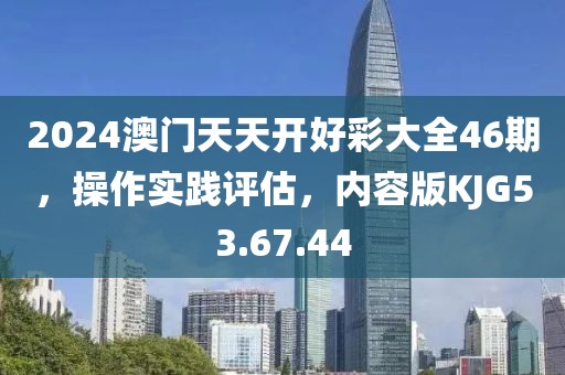 2024澳門天天開好彩大全46期，操作實踐評估，內(nèi)容版KJG53.67.44