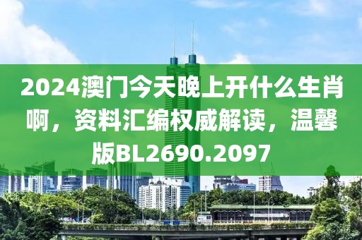 2024澳門今天晚上開(kāi)什么生肖啊，資料匯編權(quán)威解讀，溫馨版BL2690.2097