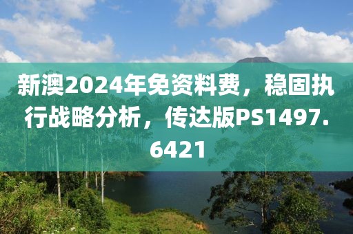 新澳2024年免資料費，穩(wěn)固執(zhí)行戰(zhàn)略分析，傳達(dá)版PS1497.6421