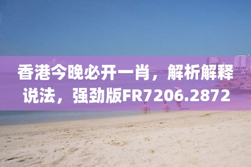香港今晚必開一肖，解析解釋說法，強(qiáng)勁版FR7206.2872