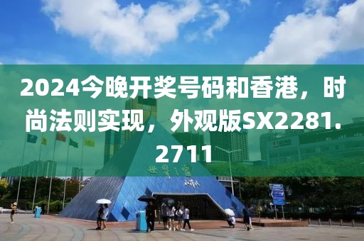 2024今晚開獎(jiǎng)號碼和香港，時(shí)尚法則實(shí)現(xiàn)，外觀版SX2281.2711